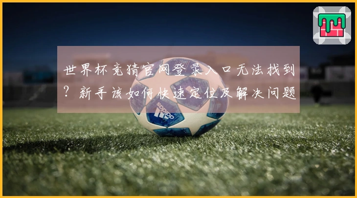 世界杯竞猜官网登录入口无法找到？新手该如何快速定位及解决问题