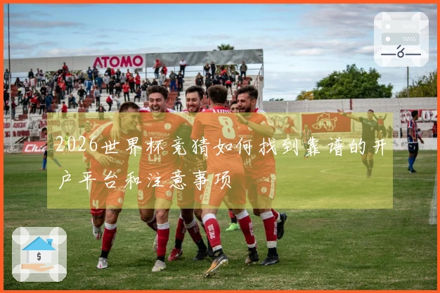 2026世界杯竞猜如何找到靠谱的开户平台和注意事项