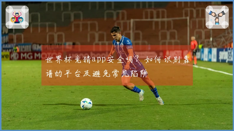 世界杯竞猜app安全吗？如何识别靠谱的平台及避免常见陷阱