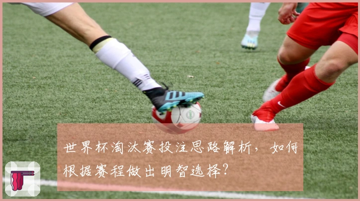 世界杯淘汰赛投注思路解析，如何根据赛程做出明智选择？