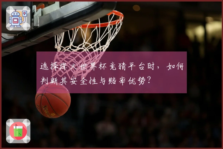 选择烽火世界杯竞猜平台时，如何判断其安全性与赔率优势？