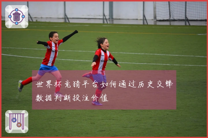 世界杯竞猜平台如何通过历史交锋数据判断投注价值