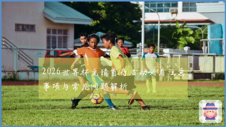 2026世界杯竞猜首存活动必看注意事项与常见问题解析