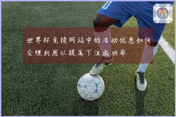 世界杯竞猜网站中的活动优惠如何合理利用以提高下注成功率