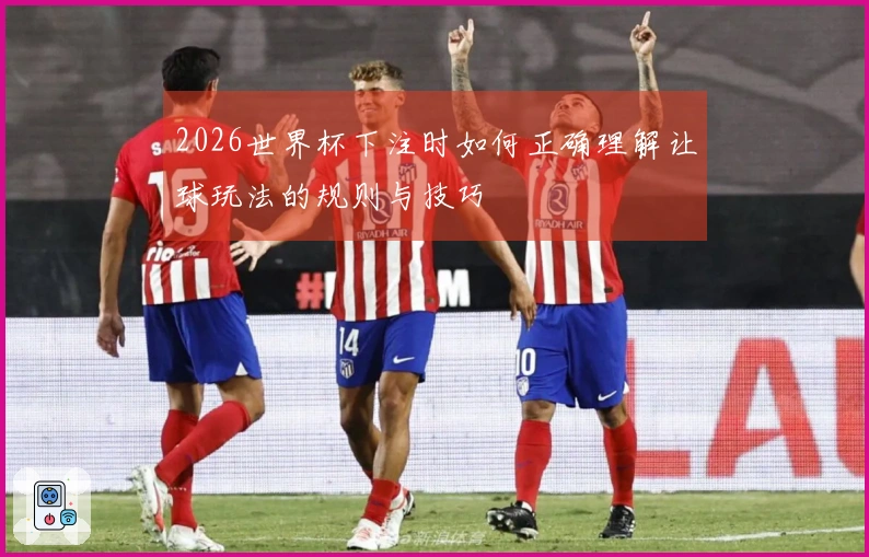 2026世界杯下注时如何正确理解让球玩法的规则与技巧
