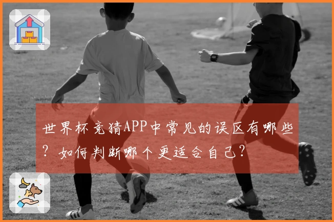世界杯竞猜APP中常见的误区有哪些？如何判断哪个更适合自己？