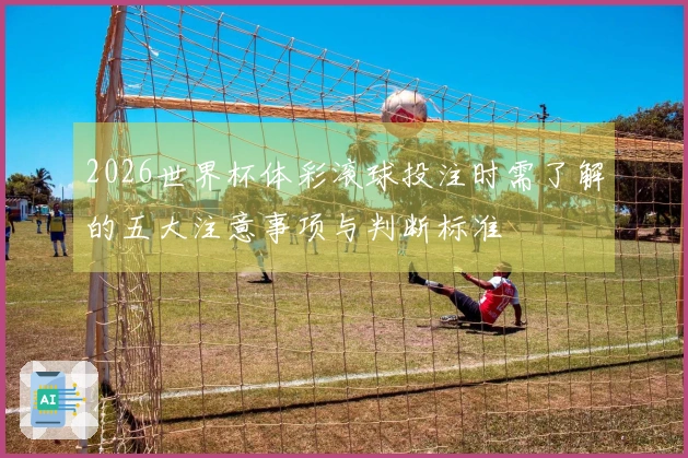 2026世界杯体彩滚球投注时需了解的五大注意事项与判断标准