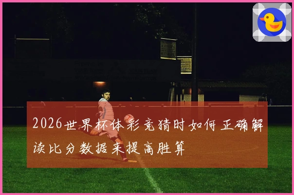 2026世界杯体彩竞猜时如何正确解读比分数据来提高胜算