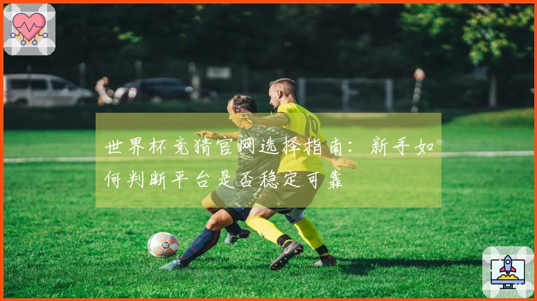 世界杯竞猜官网选择指南：新手如何判断平台是否稳定可靠