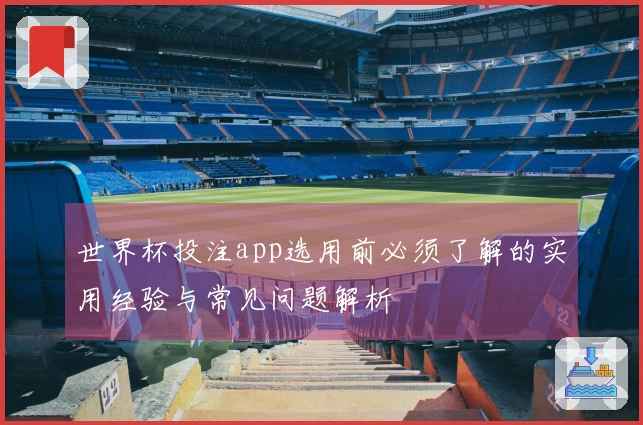 世界杯投注app选用前必须了解的实用经验与常见问题解析