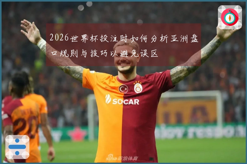 2026世界杯投注时如何分析亚洲盘口规则与技巧以避免误区