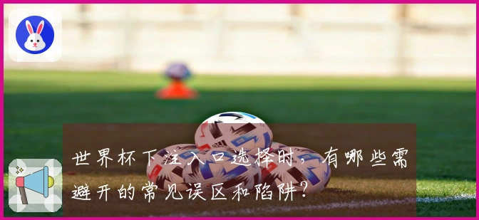 世界杯下注入口选择时，有哪些需避开的常见误区和陷阱？