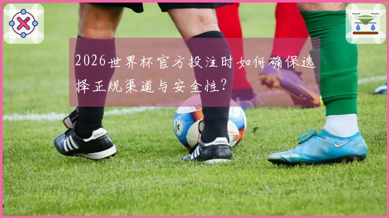 2026世界杯官方投注时如何确保选择正规渠道与安全性？