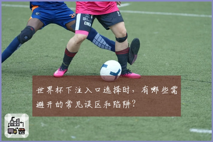 世界杯下注入口选择时，有哪些需避开的常见误区和陷阱？