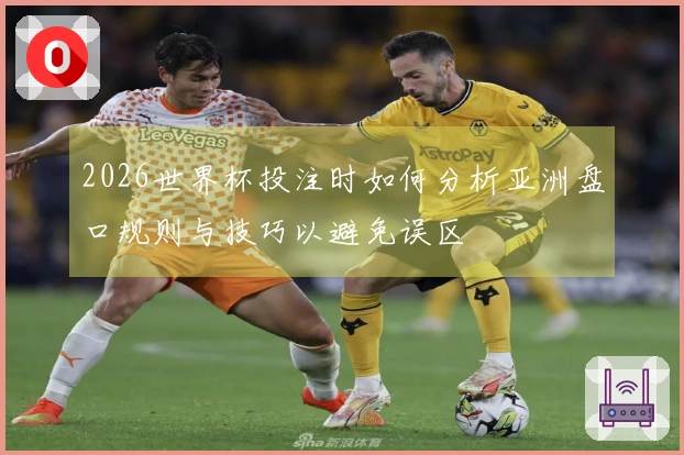 2026世界杯投注时如何分析亚洲盘口规则与技巧以避免误区