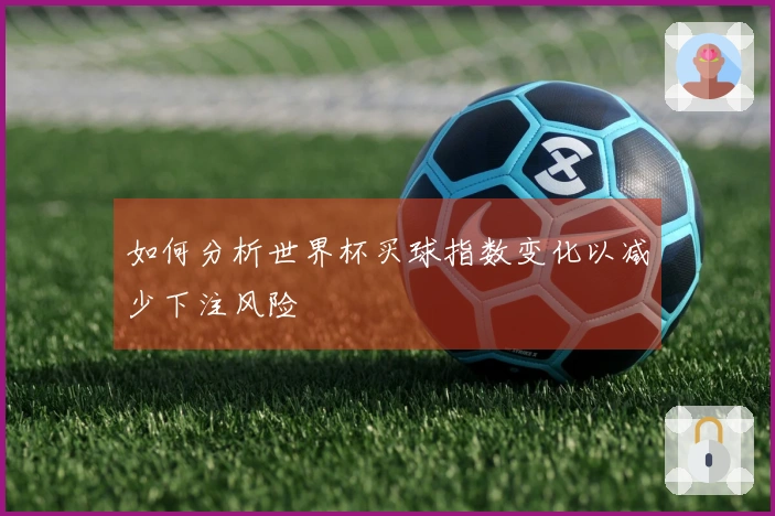 如何分析世界杯买球指数变化以减少下注风险