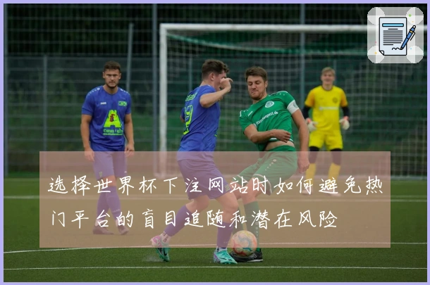 选择世界杯下注网站时如何避免热门平台的盲目追随和潜在风险
