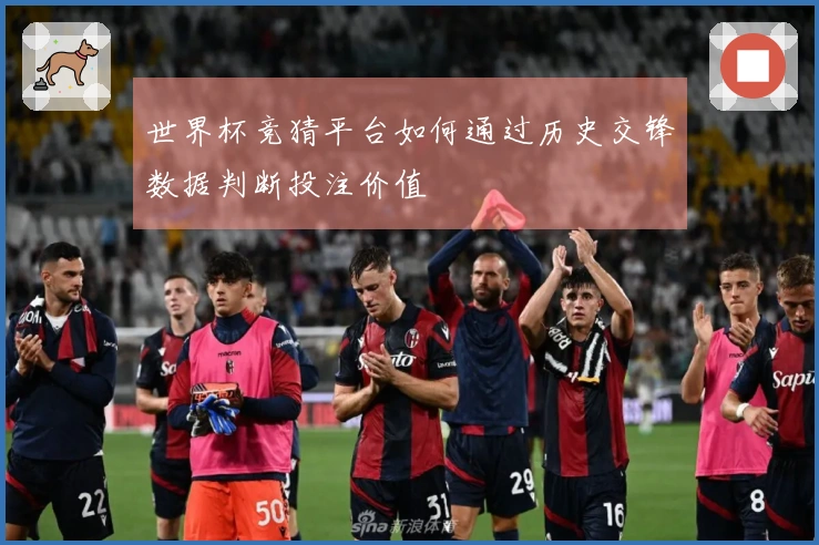 世界杯竞猜平台如何通过历史交锋数据判断投注价值