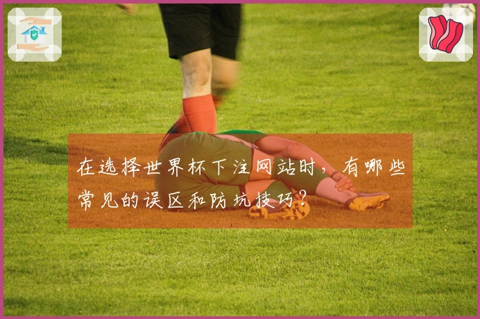 在选择世界杯下注网站时，有哪些常见的误区和防坑技巧？
