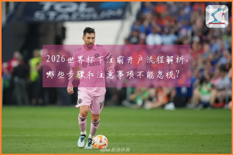2026世界杯下注前开户流程解析，哪些步骤和注意事项不能忽视？