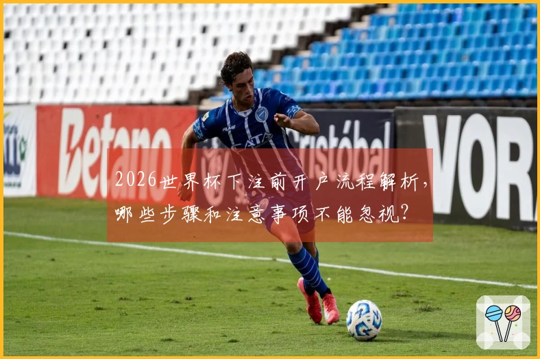2026世界杯下注前开户流程解析，哪些步骤和注意事项不能忽视？