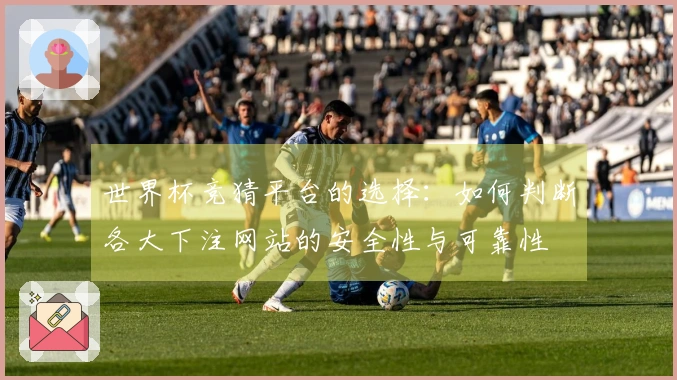 世界杯竞猜平台的选择：如何判断各大下注网站的安全性与可靠性