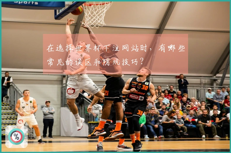 在选择世界杯下注网站时，有哪些常见的误区和防坑技巧？