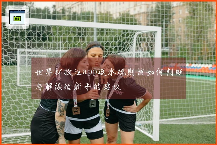 世界杯投注app返水规则该如何判断与解读给新手的建议