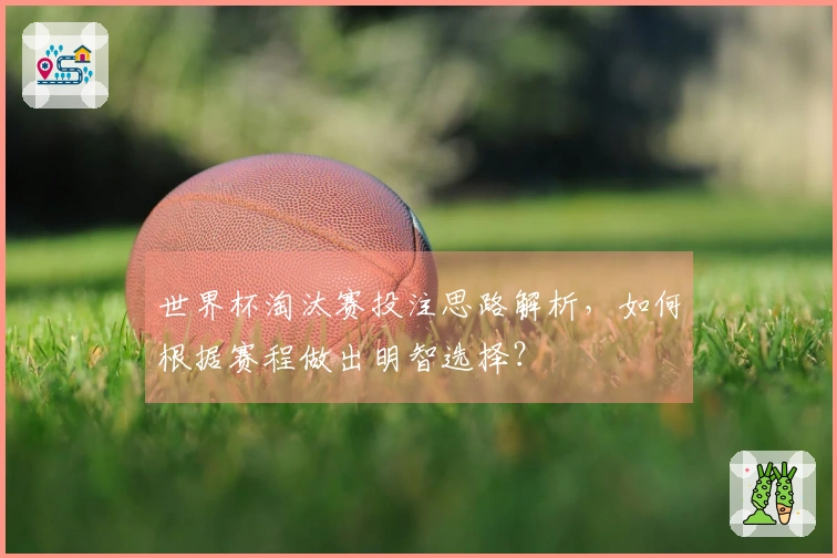 世界杯淘汰赛投注思路解析，如何根据赛程做出明智选择？