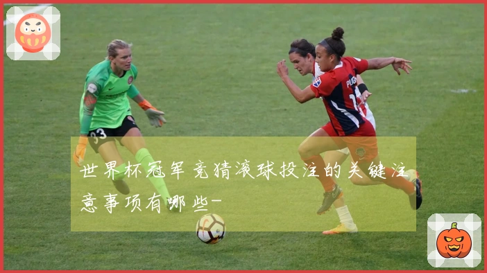 世界杯冠军竞猜滚球投注的关键注意事项有哪些-