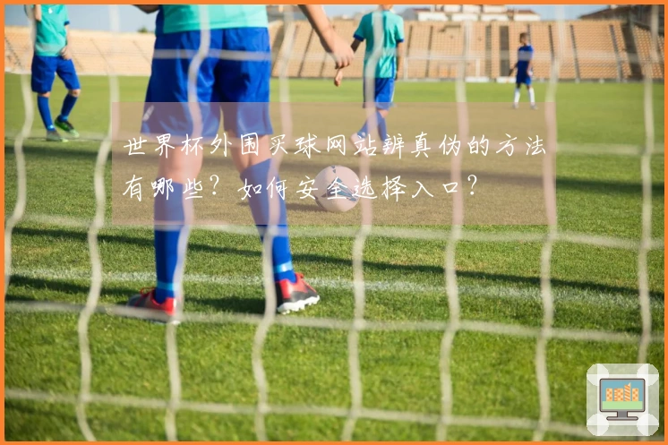 世界杯外围买球网站辨真伪的方法有哪些？如何安全选择入口？