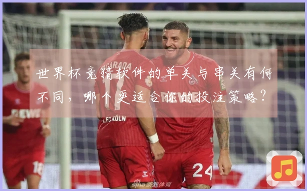 世界杯竞猜软件的单关与串关有何不同，哪个更适合你的投注策略？